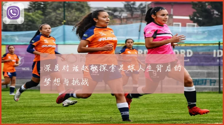 深度对话赵敏探索足球人生背后的梦想与挑战