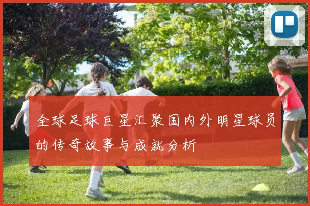 全球足球巨星汇聚国内外明星球员的传奇故事与成就分析