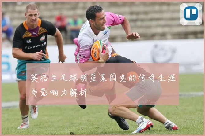 英格兰足球明星莱因克的传奇生涯与影响力解析