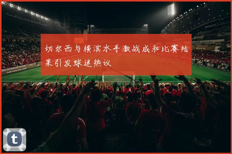 切尔西与横滨水手激战成和比赛结果引发球迷热议