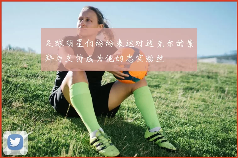 足球明星们纷纷表达对迈克尔的崇拜与支持成为他的忠实粉丝