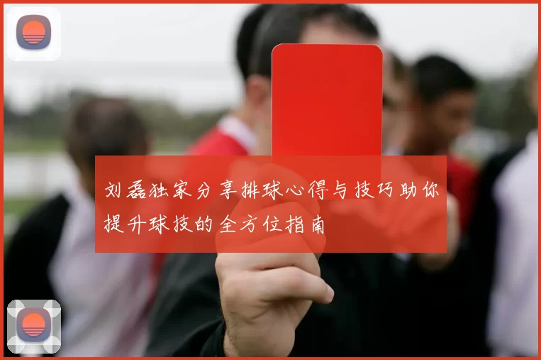 刘磊独家分享排球心得与技巧助你提升球技的全方位指南