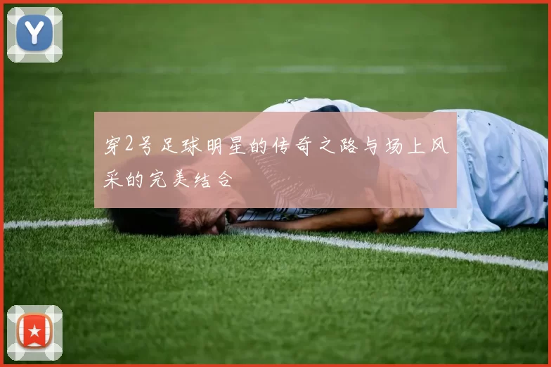 穿2号足球明星的传奇之路与场上风采的完美结合