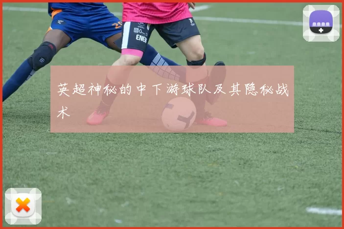 英超神秘的中下游球队及其隐秘战术