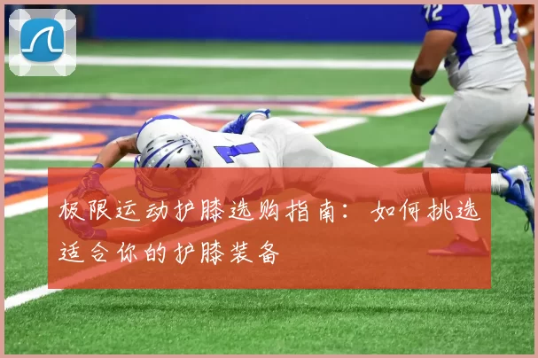 极限运动护膝选购指南：如何挑选适合你的护膝装备