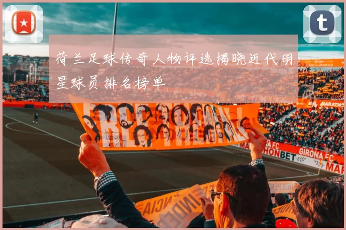 荷兰足球传奇人物评选揭晓近代明星球员排名榜单
