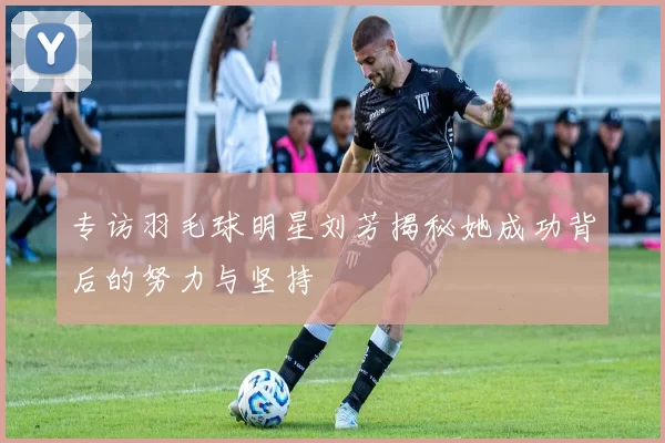 专访羽毛球明星刘芳揭秘她成功背后的努力与坚持