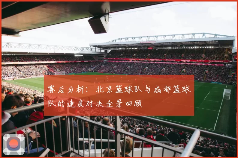 赛后分析：北京篮球队与成都篮球队的速度对决全景回顾