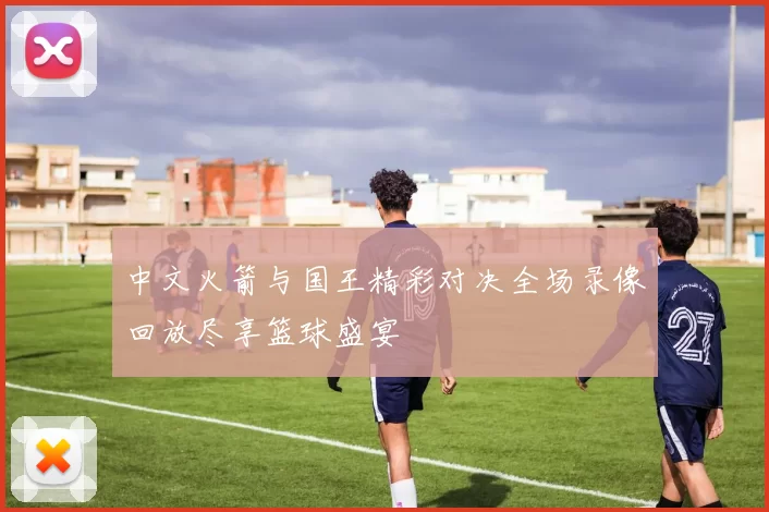 中文火箭与国王精彩对决全场录像回放尽享篮球盛宴