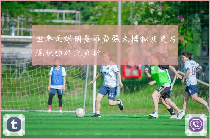 世界足球明星谁最强大揭秘历史与现状的对比分析