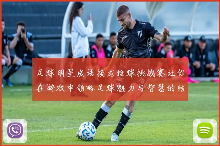 足球明星成语接龙捡球挑战赛让你在游戏中领略足球魅力与智慧的结合