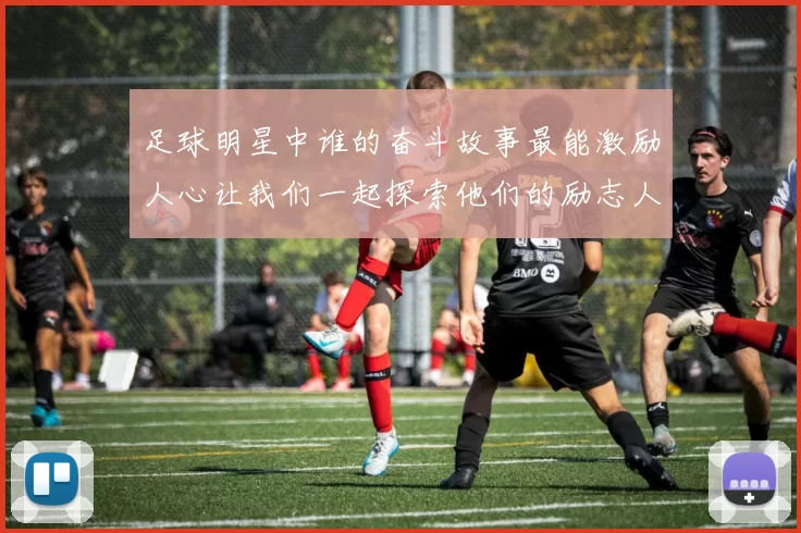 足球明星中谁的奋斗故事最能激励人心让我们一起探索他们的励志人生