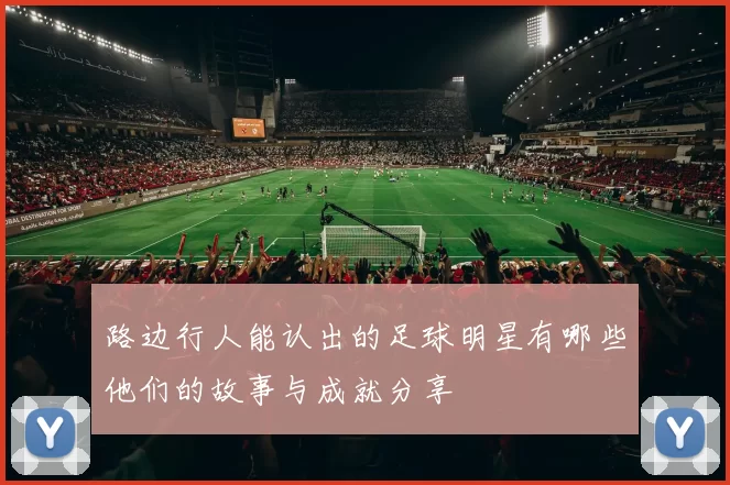 路边行人能认出的足球明星有哪些他们的故事与成就分享