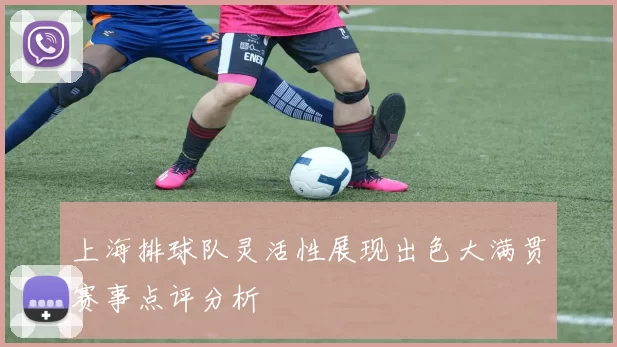 上海排球队灵活性展现出色大满贯赛事点评分析