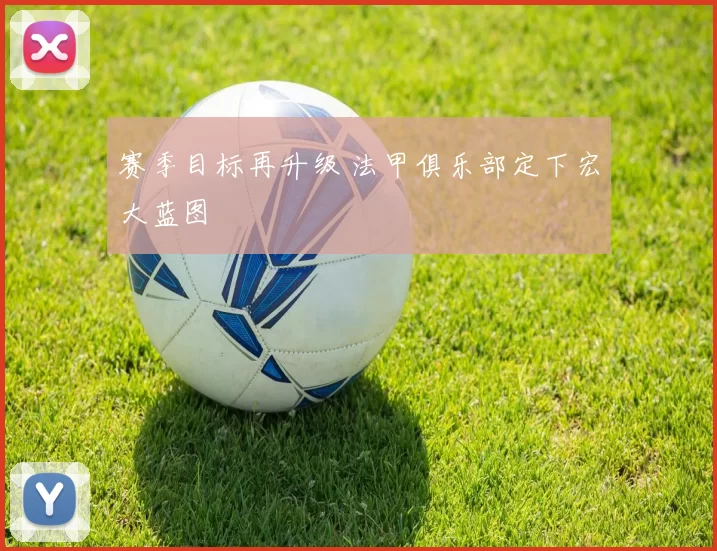 赛季目标再升级 法甲俱乐部定下宏大蓝图