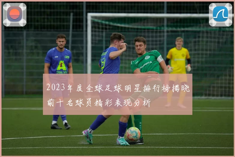 2023年度全球足球明星排行榜揭晓前十名球员精彩表现分析
