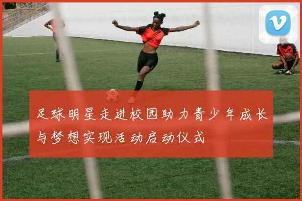足球明星走进校园助力青少年成长与梦想实现活动启动仪式