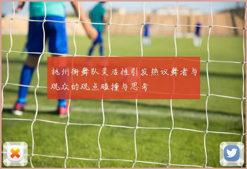杭州街舞队灵活性引发热议舞者与观众的观点碰撞与思考