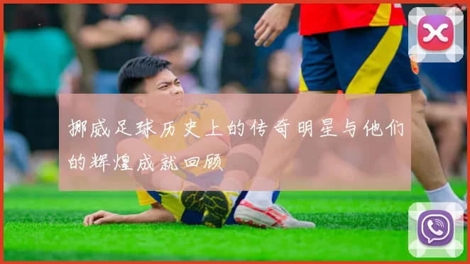 挪威足球历史上的传奇明星与他们的辉煌成就回顾