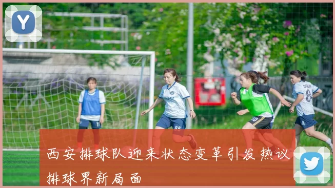 西安排球队迎来状态变革引发热议排球界新局面
