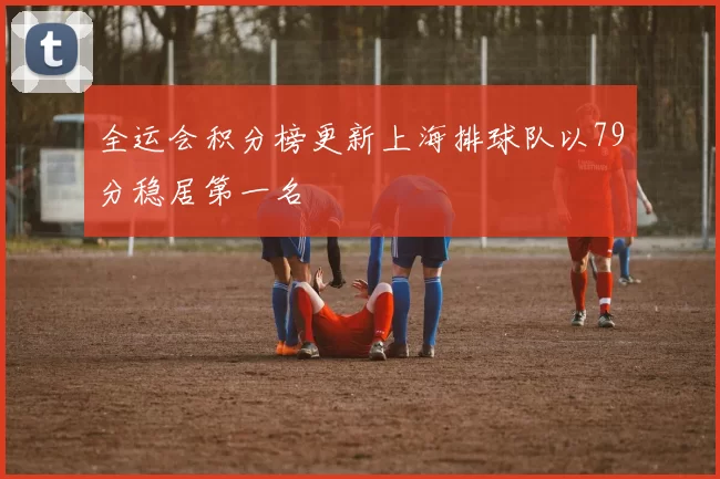 全运会积分榜更新上海排球队以79分稳居第一名