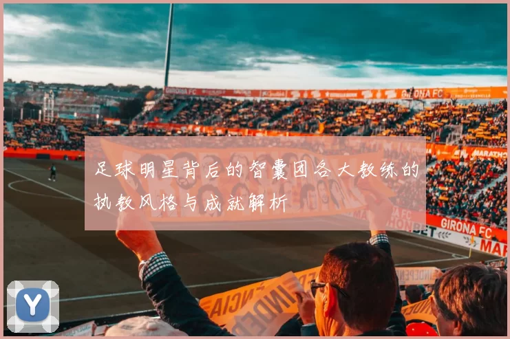 足球明星背后的智囊团各大教练的执教风格与成就解析