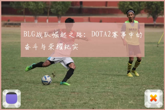 BLG战队崛起之路：DOTA2赛事中的奋斗与荣耀纪实