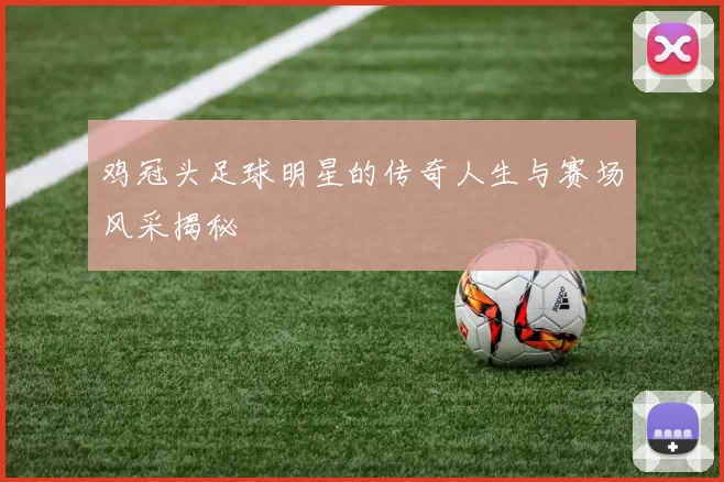 鸡冠头足球明星的传奇人生与赛场风采揭秘