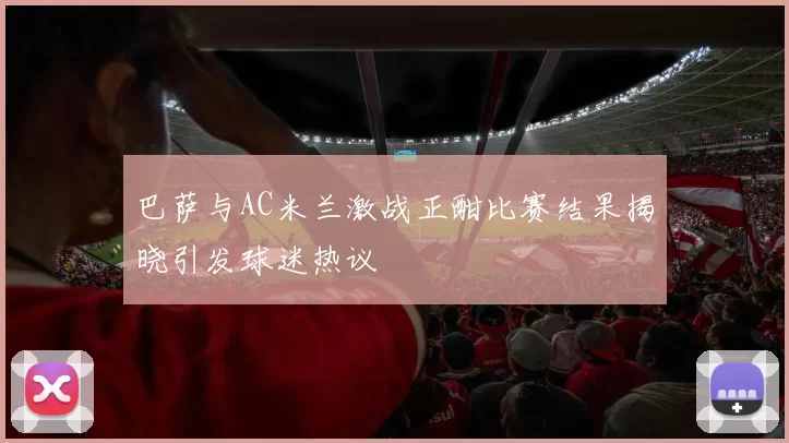 巴萨与AC米兰激战正酣比赛结果揭晓引发球迷热议