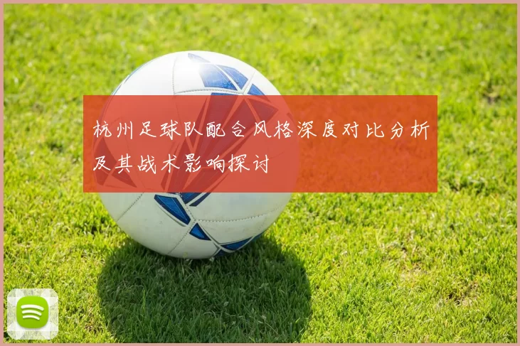杭州足球队配合风格深度对比分析及其战术影响探讨