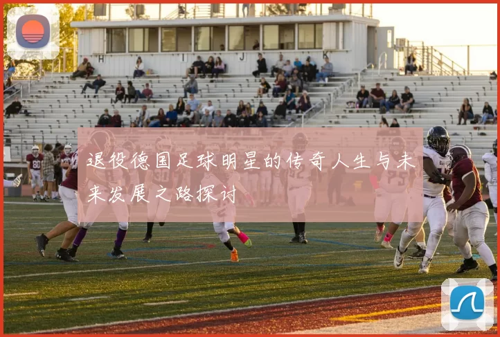 退役德国足球明星的传奇人生与未来发展之路探讨