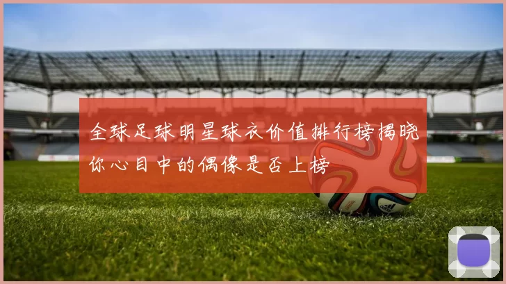 全球足球明星球衣价值排行榜揭晓你心目中的偶像是否上榜
