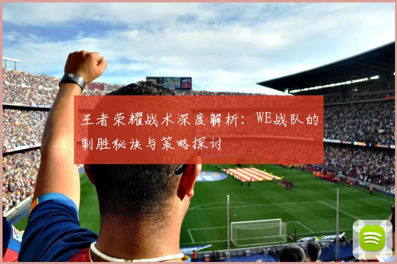 王者荣耀战术深度解析：WE战队的制胜秘诀与策略探讨