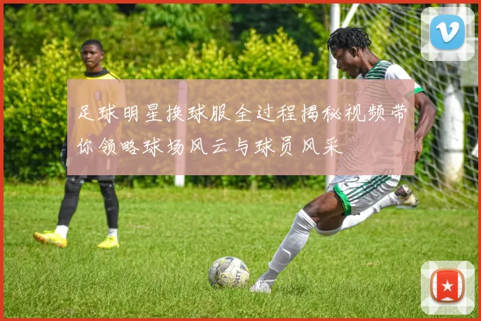足球明星换球服全过程揭秘视频带你领略球场风云与球员风采