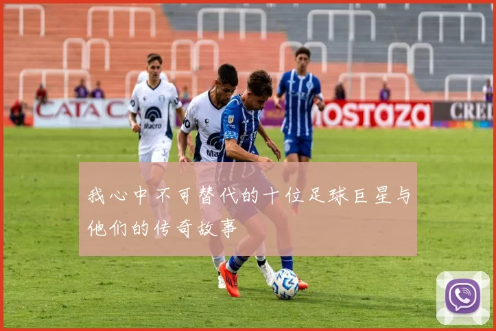 我心中不可替代的十位足球巨星与他们的传奇故事