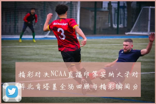 精彩对决NCAA直播印第安纳大学对阵北肯塔基全场回顾与精彩瞬间分析