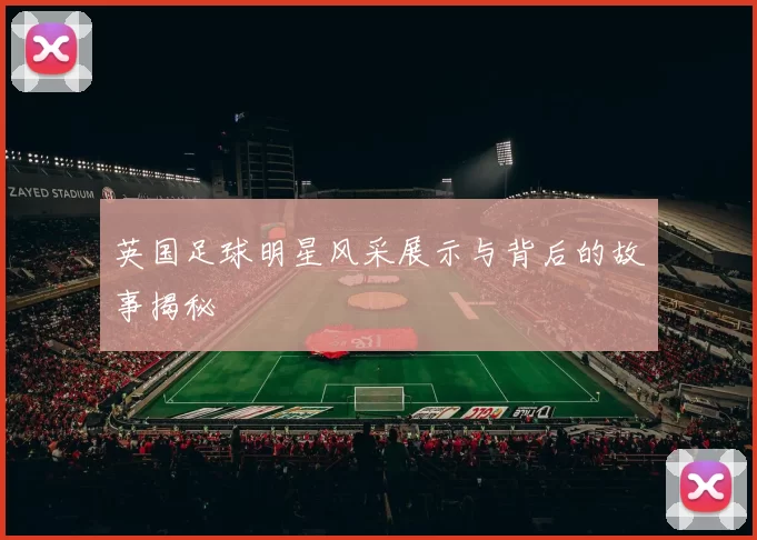 英国足球明星风采展示与背后的故事揭秘