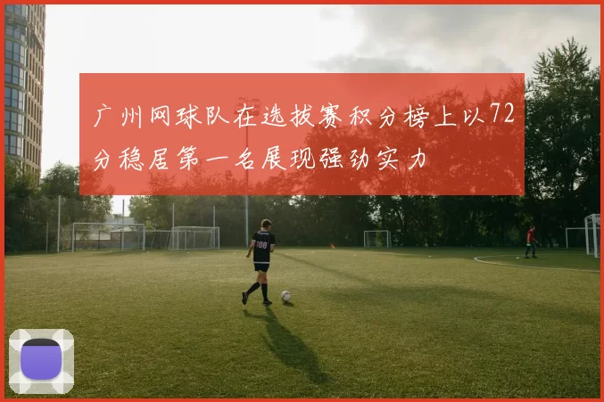 广州网球队在选拔赛积分榜上以72分稳居第一名展现强劲实力